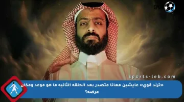 «ترند قوي» عايشين معانا متصدر بعد الحلقة الثانية ما هو موعد ومكان عرضه؟
